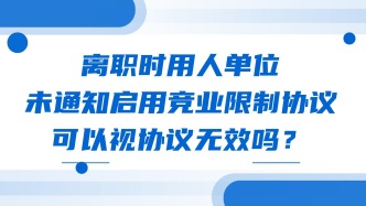 离职时用人单位未通知启用竞业限制协议，可以视协议无效吗？